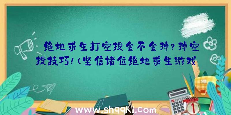 绝地求生打空投会不会掉？掉空投技巧！（坚信诸位绝地求生游戏游戏玩家都看了一些网络主播）